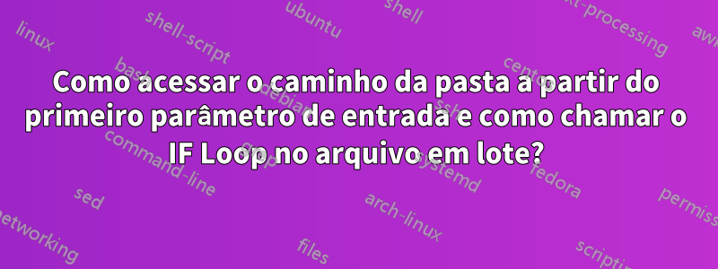 Como acessar o caminho da pasta a partir do primeiro parâmetro de entrada e como chamar o IF Loop no arquivo em lote?