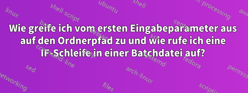 Wie greife ich vom ersten Eingabeparameter aus auf den Ordnerpfad zu und wie rufe ich eine IF-Schleife in einer Batchdatei auf?