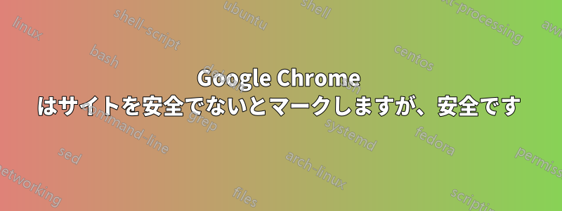 Google Chrome はサイトを安全でないとマークしますが、安全です