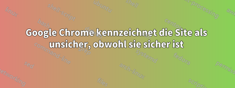 Google Chrome kennzeichnet die Site als unsicher, obwohl sie sicher ist