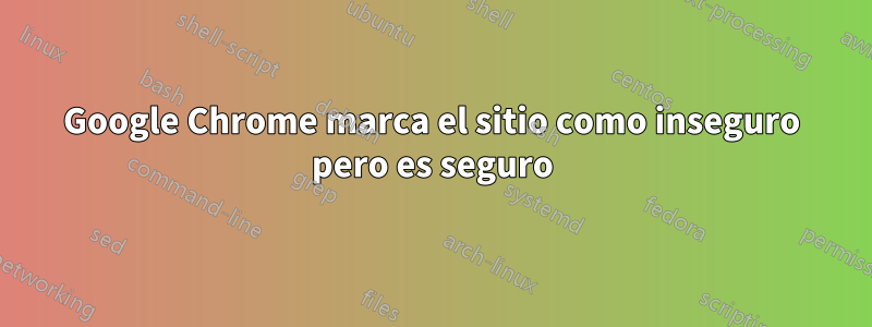 Google Chrome marca el sitio como inseguro pero es seguro