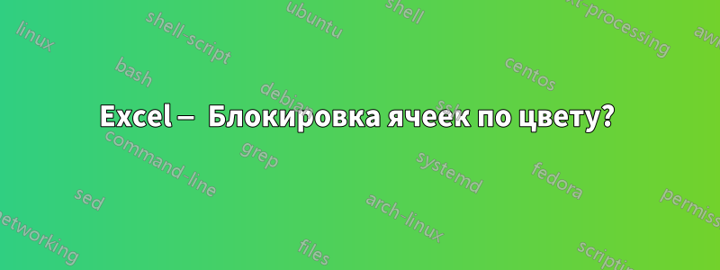 Excel — Блокировка ячеек по цвету?