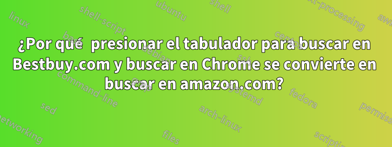 ¿Por qué presionar el tabulador para buscar en Bestbuy.com y buscar en Chrome se convierte en buscar en amazon.com?