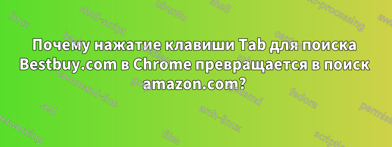 Почему нажатие клавиши Tab для поиска Bestbuy.com в Chrome превращается в поиск amazon.com?