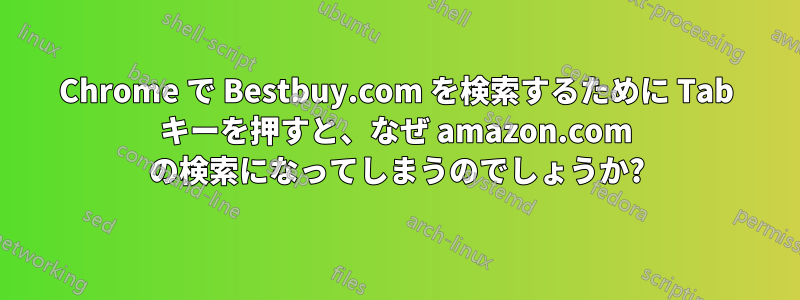 Chrome で Bestbuy.com を検索するために Tab キーを押すと、なぜ amazon.com の検索になってしまうのでしょうか?