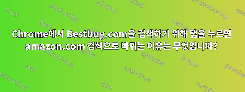 Chrome에서 Bestbuy.com을 검색하기 위해 탭을 누르면 amazon.com 검색으로 바뀌는 이유는 무엇입니까?