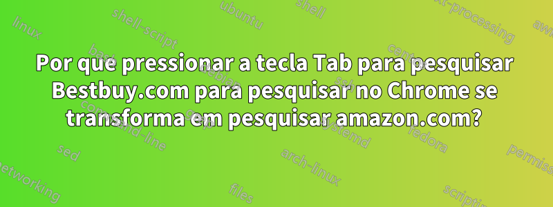 Por que pressionar a tecla Tab para pesquisar Bestbuy.com para pesquisar no Chrome se transforma em pesquisar amazon.com?