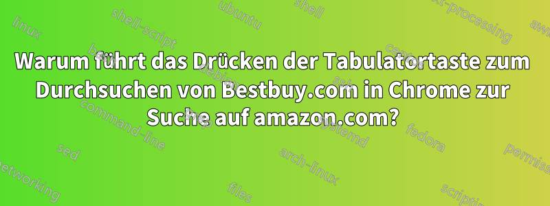 Warum führt das Drücken der Tabulatortaste zum Durchsuchen von Bestbuy.com in Chrome zur Suche auf amazon.com?