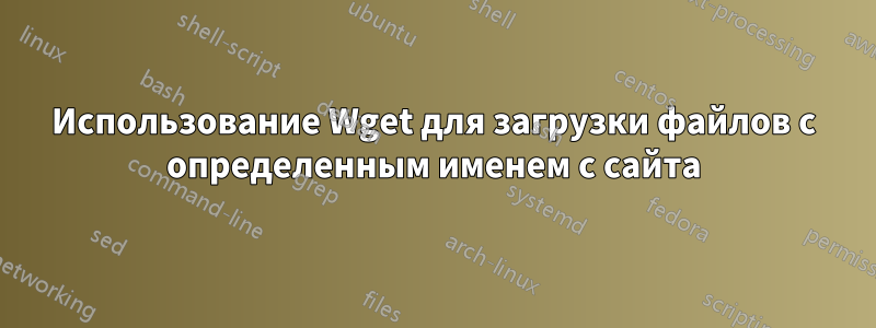 Использование Wget для загрузки файлов с определенным именем с сайта