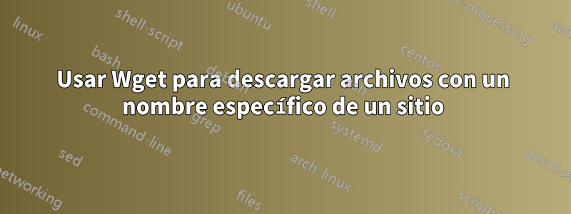 Usar Wget para descargar archivos con un nombre específico de un sitio