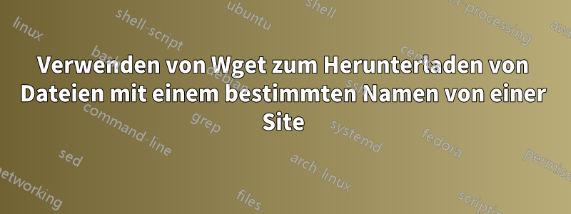 Verwenden von Wget zum Herunterladen von Dateien mit einem bestimmten Namen von einer Site