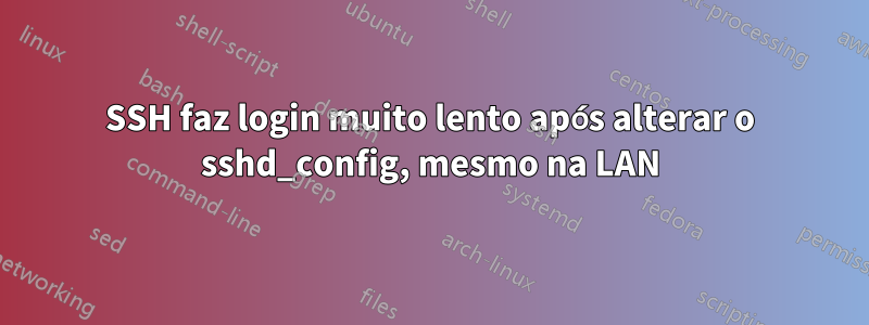 SSH faz login muito lento após alterar o sshd_config, mesmo na LAN