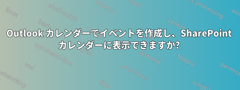 Outlook カレンダーでイベントを作成し、SharePoint カレンダーに表示できますか?