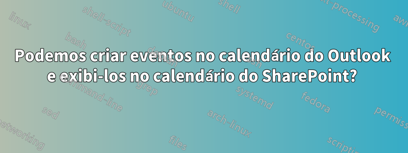 Podemos criar eventos no calendário do Outlook e exibi-los no calendário do SharePoint?