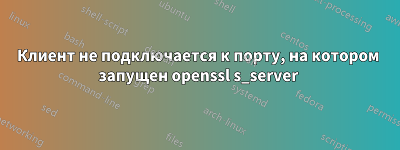 Клиент не подключается к порту, на котором запущен openssl s_server