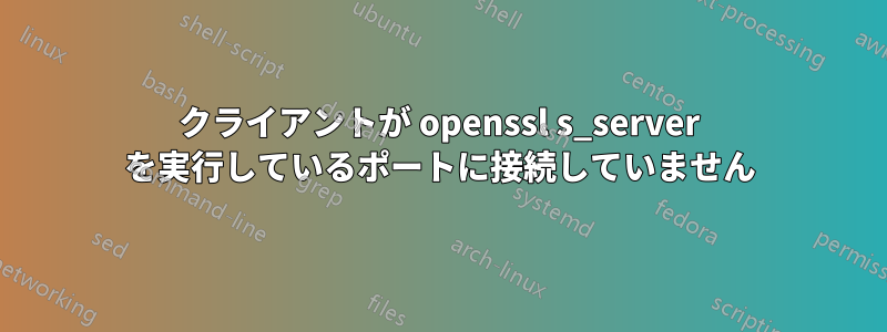 クライアントが openssl s_server を実行しているポートに接続していません