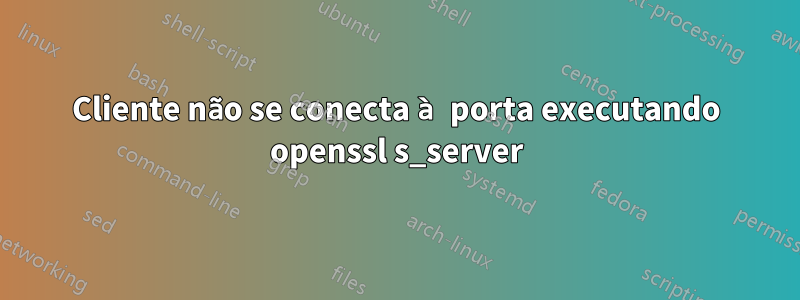 Cliente não se conecta à porta executando openssl s_server