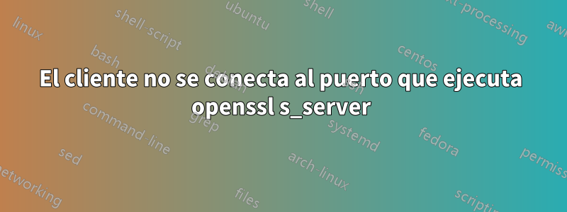 El cliente no se conecta al puerto que ejecuta openssl s_server