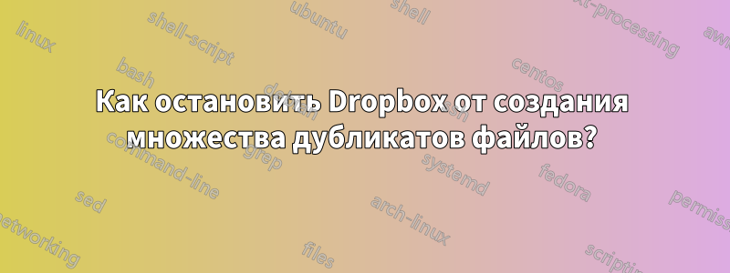 Как остановить Dropbox от создания множества дубликатов файлов?