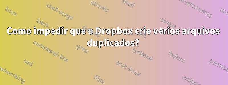 Como impedir que o Dropbox crie vários arquivos duplicados?