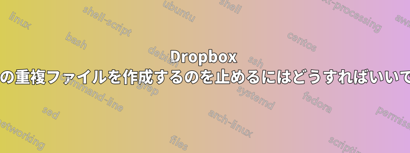 Dropbox が複数の重複ファイルを作成するのを止めるにはどうすればいいですか?