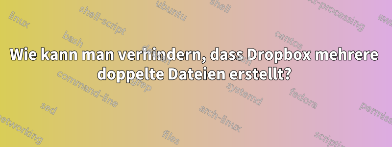 Wie kann man verhindern, dass Dropbox mehrere doppelte Dateien erstellt?