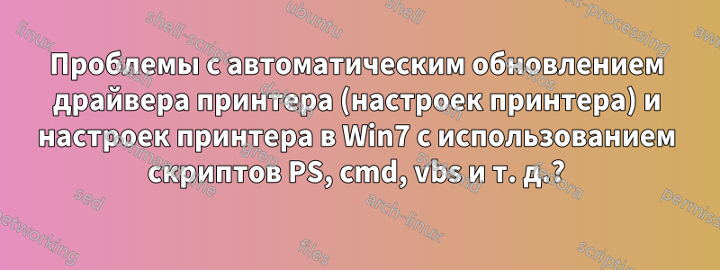 Проблемы с автоматическим обновлением драйвера принтера (настроек принтера) и настроек принтера в Win7 с использованием скриптов PS, cmd, vbs и т. д.?