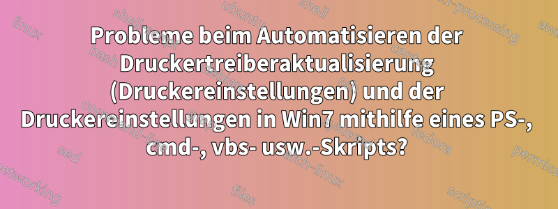 Probleme beim Automatisieren der Druckertreiberaktualisierung (Druckereinstellungen) und der Druckereinstellungen in Win7 mithilfe eines PS-, cmd-, vbs- usw.-Skripts?