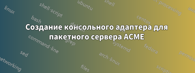 Создание консольного адаптера для пакетного сервера ACME