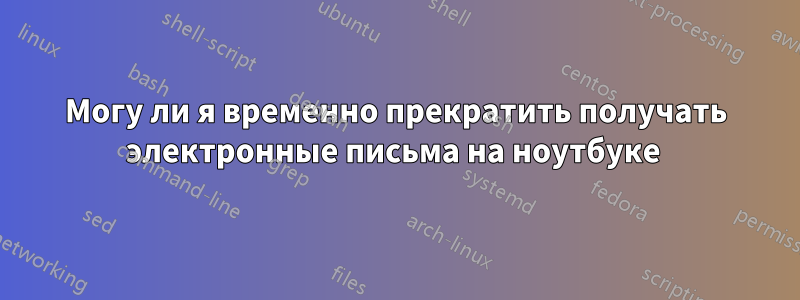 Могу ли я временно прекратить получать электронные письма на ноутбуке 