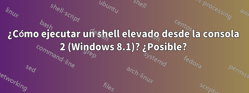 ¿Cómo ejecutar un shell elevado desde la consola 2 (Windows 8.1)? ¿Posible?