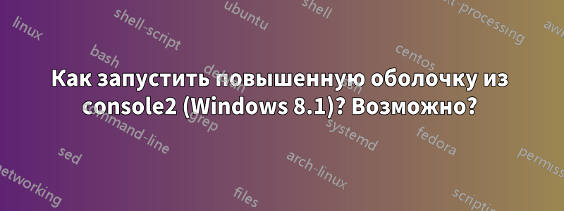 Как запустить повышенную оболочку из console2 (Windows 8.1)? Возможно?