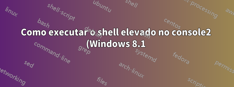 Como executar o shell elevado no console2 (Windows 8.1)? Possível?