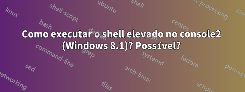 Como executar o shell elevado no console2 (Windows 8.1)? Possível?