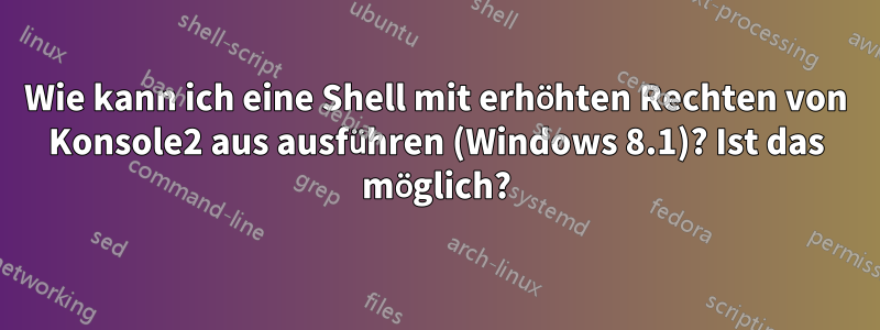 Wie kann ich eine Shell mit erhöhten Rechten von Konsole2 aus ausführen (Windows 8.1)? Ist das möglich?