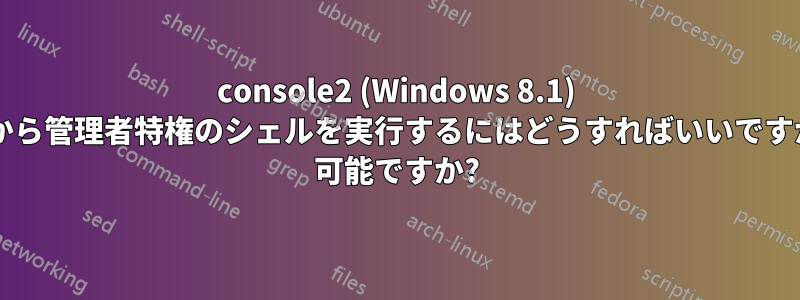 console2 (Windows 8.1) 内から管理者特権のシェルを実行するにはどうすればいいですか? 可能ですか?