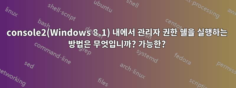 console2(Windows 8.1) 내에서 관리자 권한 쉘을 실행하는 방법은 무엇입니까? 가능한?