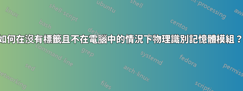 如何在沒有標籤且不在電腦中的情況下物理識別記憶體模組？