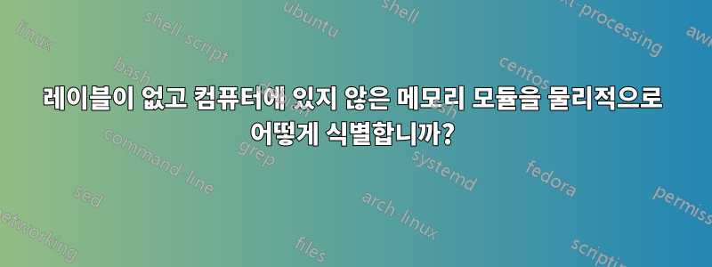 레이블이 없고 컴퓨터에 있지 않은 메모리 모듈을 물리적으로 어떻게 식별합니까?