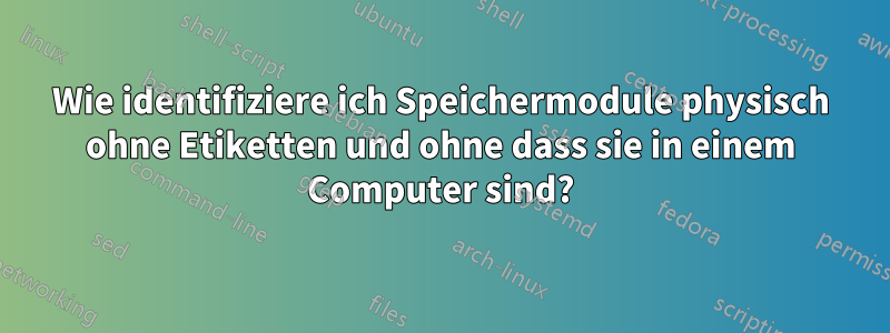 Wie identifiziere ich Speichermodule physisch ohne Etiketten und ohne dass sie in einem Computer sind?