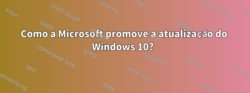 Como a Microsoft promove a atualização do Windows 10? 