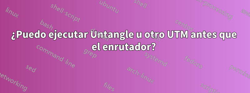 ¿Puedo ejecutar Untangle u otro UTM antes que el enrutador?