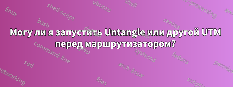 Могу ли я запустить Untangle или другой UTM перед маршрутизатором?