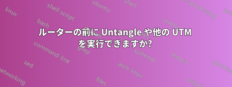 ルーターの前に Untangle や他の UTM を実行できますか?