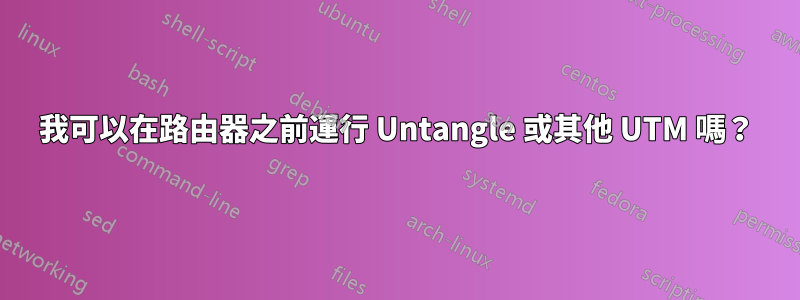 我可以在路由器之前運行 Untangle 或其他 UTM 嗎？