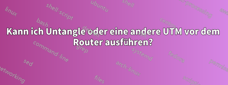 Kann ich Untangle oder eine andere UTM vor dem Router ausführen?