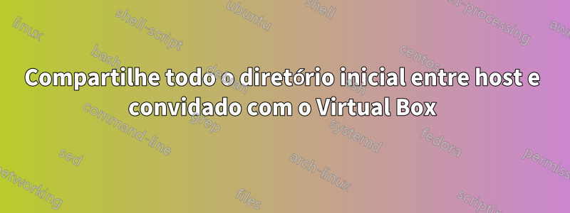 Compartilhe todo o diretório inicial entre host e convidado com o Virtual Box