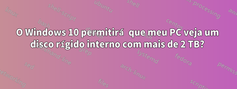 O Windows 10 permitirá que meu PC veja um disco rígido interno com mais de 2 TB?