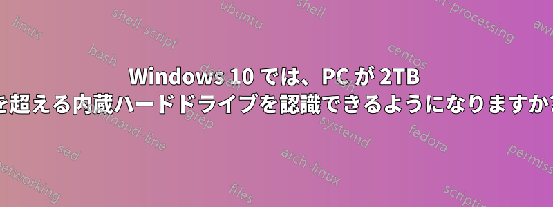 Windows 10 では、PC が 2TB を超える内蔵ハードドライブを認識できるようになりますか?