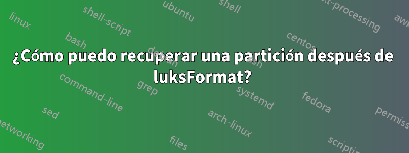 ¿Cómo puedo recuperar una partición después de luksFormat?